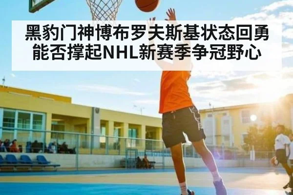 黑豹门神博布罗夫斯基状态回勇能否撑起NHL新赛季争冠野心（xingkong）