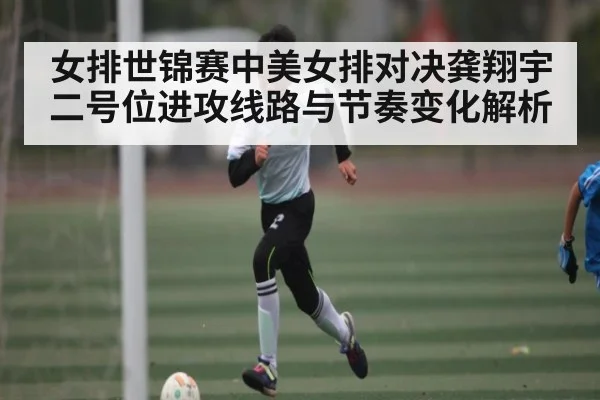 女排世锦赛中美女排对决龚翔宇二号位进攻线路与节奏变化解析 | xingkong