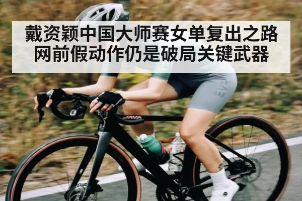 戴资颖中国大师赛女单复出之路 网前假动作仍是破局关键武器 | xingkong