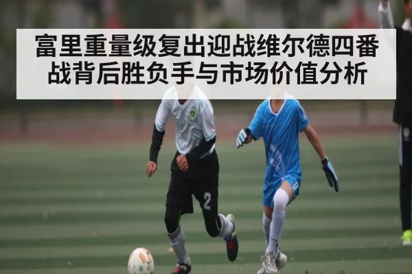 富里重量级复出迎战维尔德四番战背后胜负手与市场价值分析 | xingkong